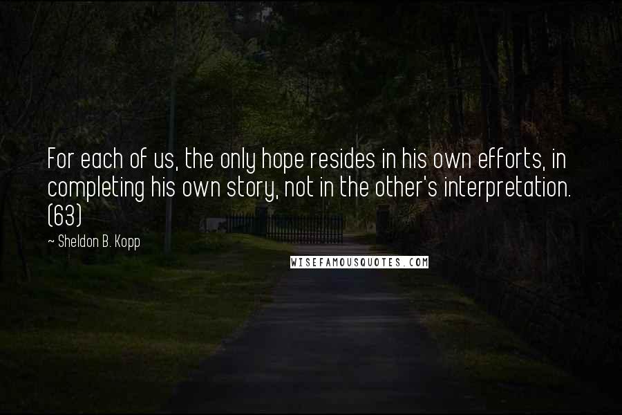 Sheldon B. Kopp Quotes: For each of us, the only hope resides in his own efforts, in completing his own story, not in the other's interpretation. (63)