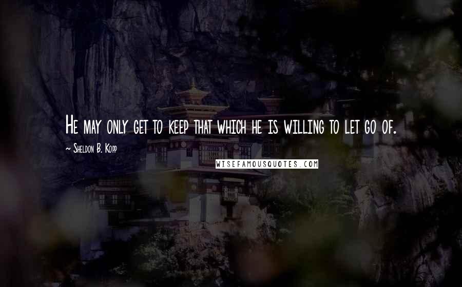 Sheldon B. Kopp Quotes: He may only get to keep that which he is willing to let go of.