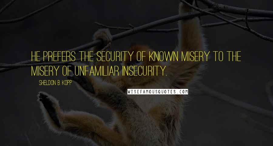 Sheldon B. Kopp Quotes: He prefers the security of known misery to the misery of unfamiliar insecurity.