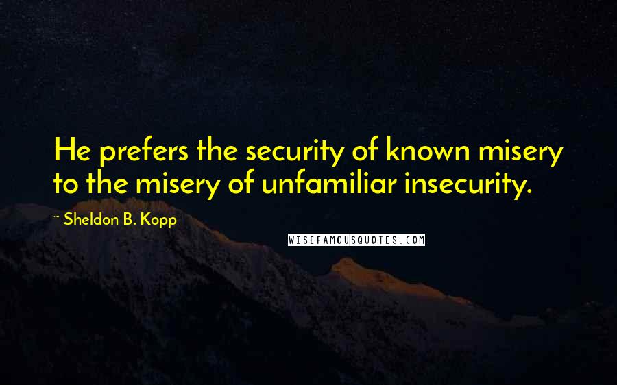 Sheldon B. Kopp Quotes: He prefers the security of known misery to the misery of unfamiliar insecurity.