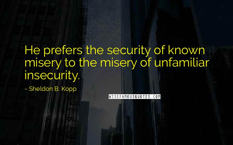 Sheldon B. Kopp Quotes: He prefers the security of known misery to the misery of unfamiliar insecurity.