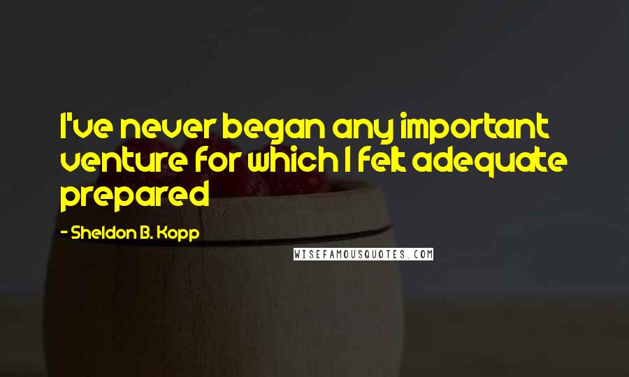 Sheldon B. Kopp Quotes: I've never began any important venture for which I felt adequate prepared