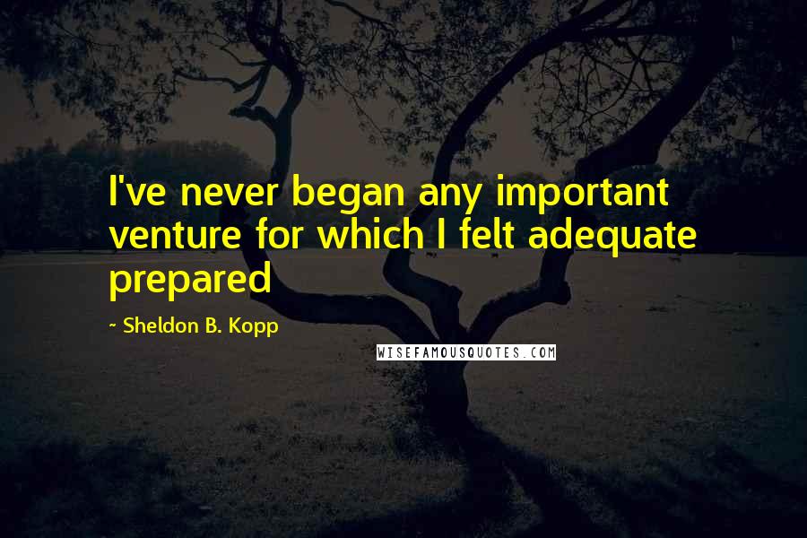 Sheldon B. Kopp Quotes: I've never began any important venture for which I felt adequate prepared