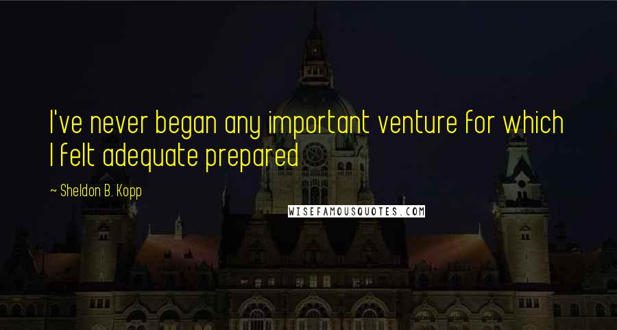 Sheldon B. Kopp Quotes: I've never began any important venture for which I felt adequate prepared