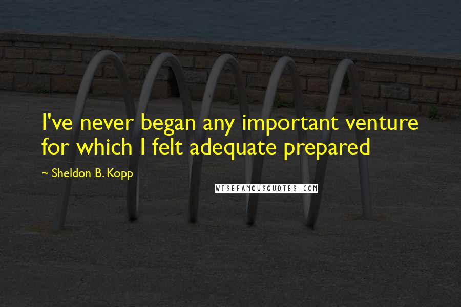 Sheldon B. Kopp Quotes: I've never began any important venture for which I felt adequate prepared