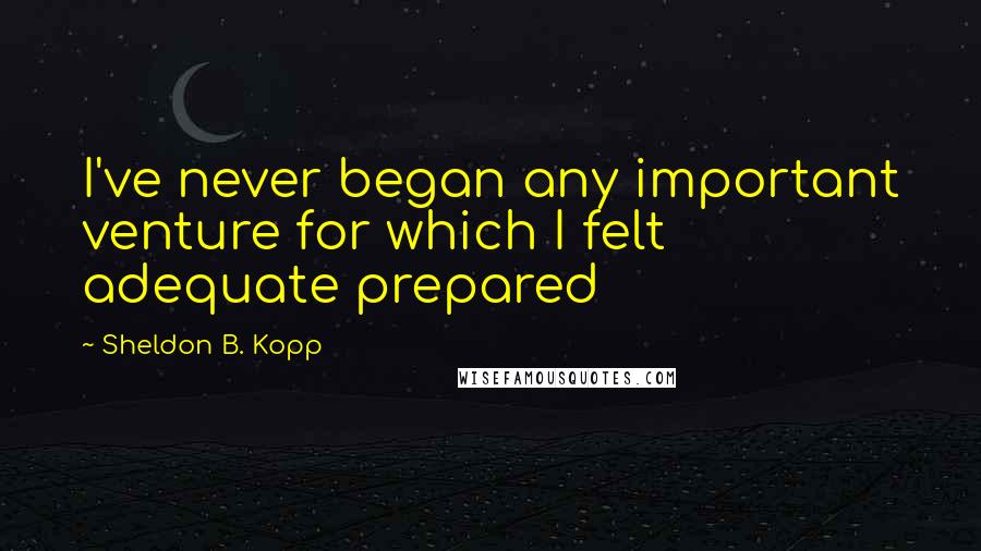 Sheldon B. Kopp Quotes: I've never began any important venture for which I felt adequate prepared