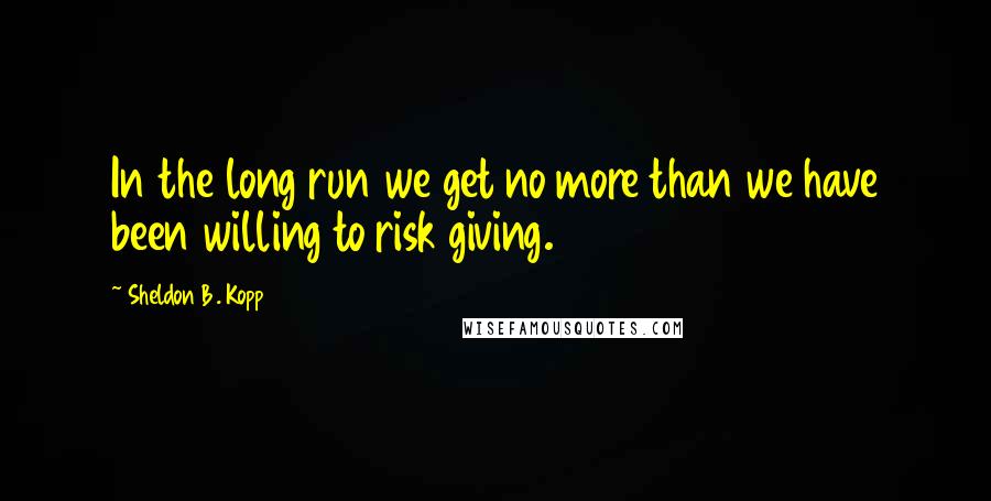 Sheldon B. Kopp Quotes: In the long run we get no more than we have been willing to risk giving.