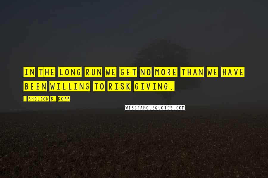 Sheldon B. Kopp Quotes: In the long run we get no more than we have been willing to risk giving.