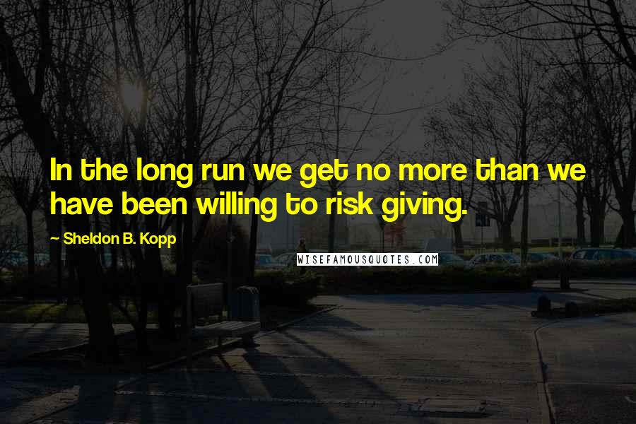 Sheldon B. Kopp Quotes: In the long run we get no more than we have been willing to risk giving.