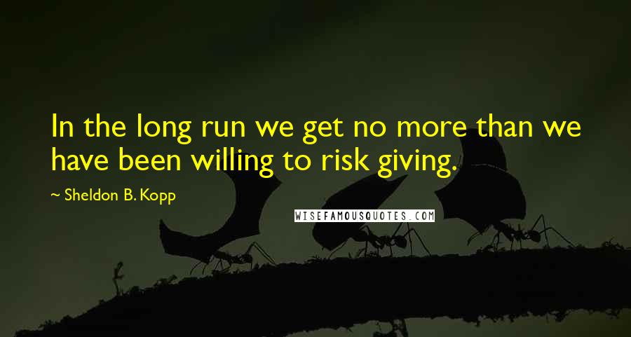 Sheldon B. Kopp Quotes: In the long run we get no more than we have been willing to risk giving.