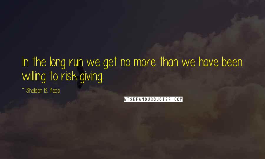 Sheldon B. Kopp Quotes: In the long run we get no more than we have been willing to risk giving.