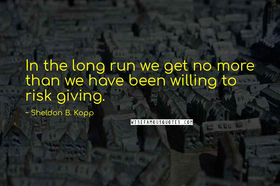 Sheldon B. Kopp Quotes: In the long run we get no more than we have been willing to risk giving.