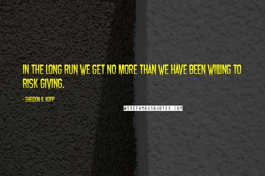 Sheldon B. Kopp Quotes: In the long run we get no more than we have been willing to risk giving.