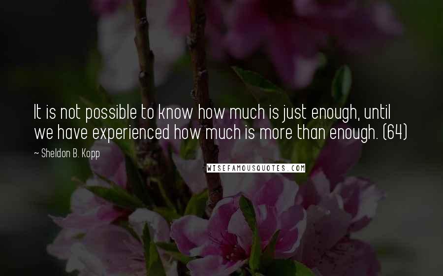 Sheldon B. Kopp Quotes: It is not possible to know how much is just enough, until we have experienced how much is more than enough. (64)