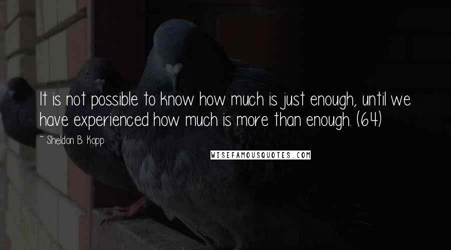 Sheldon B. Kopp Quotes: It is not possible to know how much is just enough, until we have experienced how much is more than enough. (64)