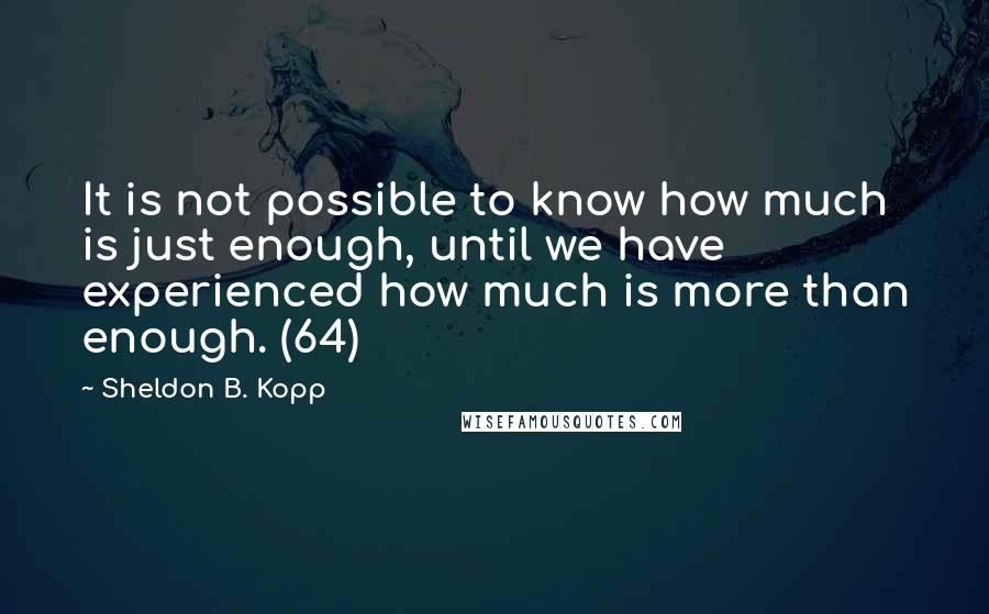 Sheldon B. Kopp Quotes: It is not possible to know how much is just enough, until we have experienced how much is more than enough. (64)