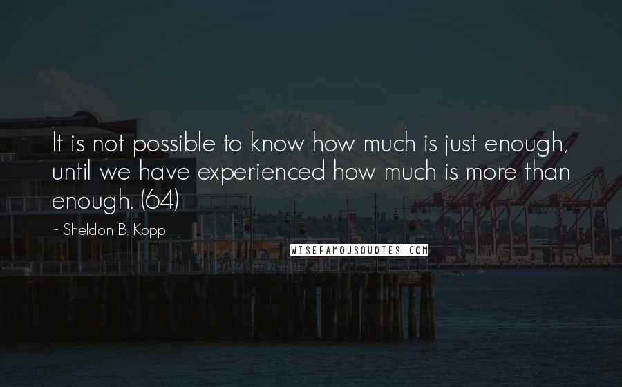 Sheldon B. Kopp Quotes: It is not possible to know how much is just enough, until we have experienced how much is more than enough. (64)