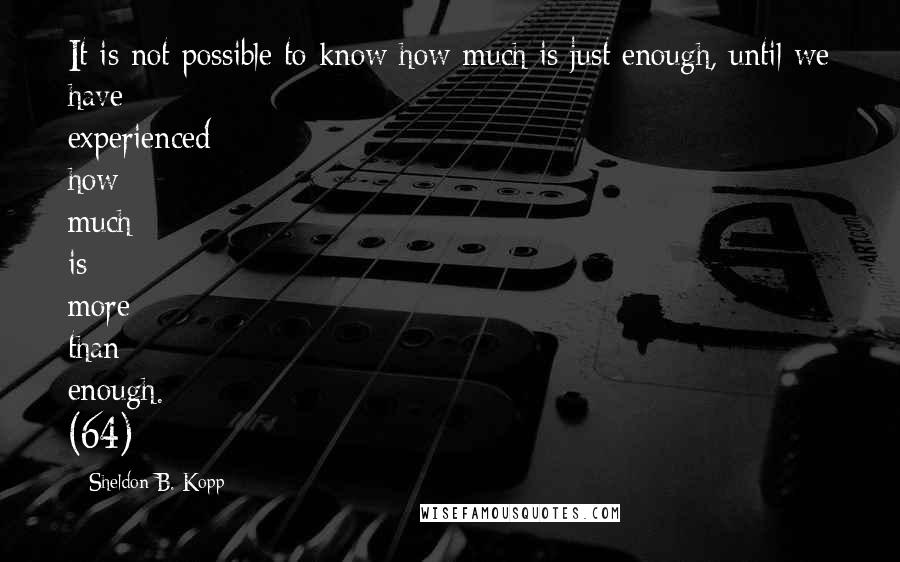 Sheldon B. Kopp Quotes: It is not possible to know how much is just enough, until we have experienced how much is more than enough. (64)