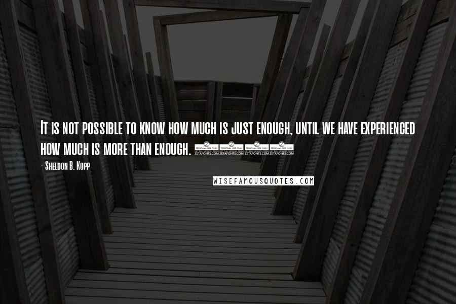 Sheldon B. Kopp Quotes: It is not possible to know how much is just enough, until we have experienced how much is more than enough. (64)