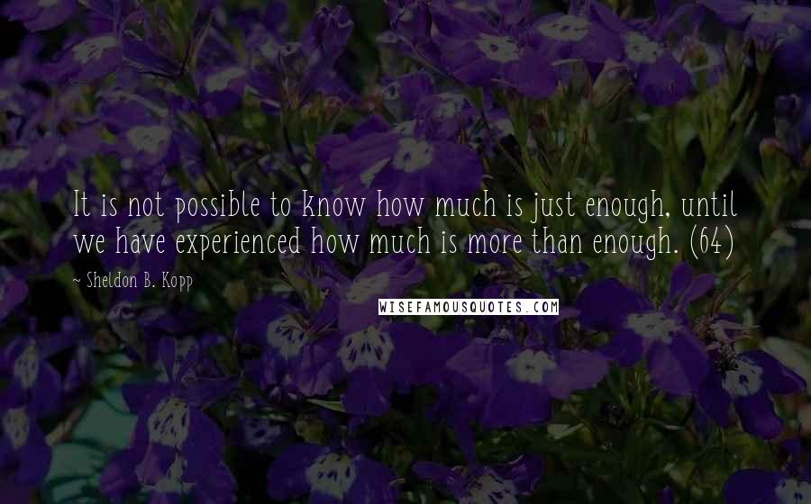 Sheldon B. Kopp Quotes: It is not possible to know how much is just enough, until we have experienced how much is more than enough. (64)