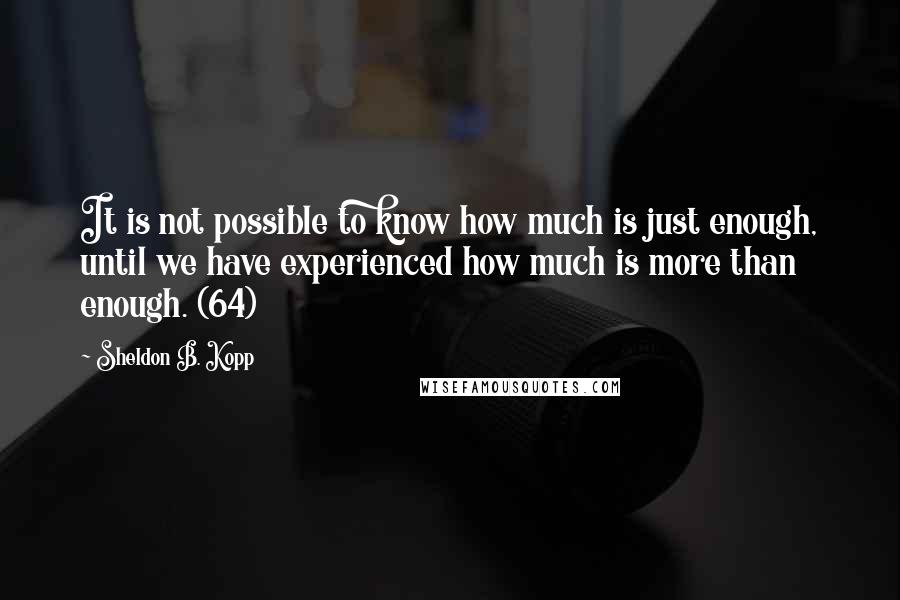 Sheldon B. Kopp Quotes: It is not possible to know how much is just enough, until we have experienced how much is more than enough. (64)