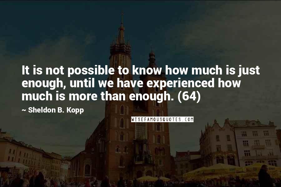 Sheldon B. Kopp Quotes: It is not possible to know how much is just enough, until we have experienced how much is more than enough. (64)