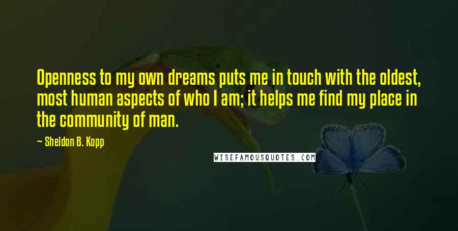 Sheldon B. Kopp Quotes: Openness to my own dreams puts me in touch with the oldest, most human aspects of who I am; it helps me find my place in the community of man.