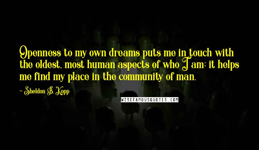 Sheldon B. Kopp Quotes: Openness to my own dreams puts me in touch with the oldest, most human aspects of who I am; it helps me find my place in the community of man.