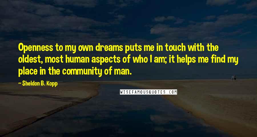 Sheldon B. Kopp Quotes: Openness to my own dreams puts me in touch with the oldest, most human aspects of who I am; it helps me find my place in the community of man.