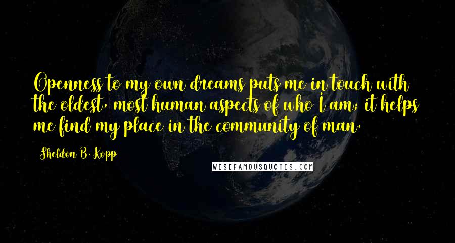 Sheldon B. Kopp Quotes: Openness to my own dreams puts me in touch with the oldest, most human aspects of who I am; it helps me find my place in the community of man.