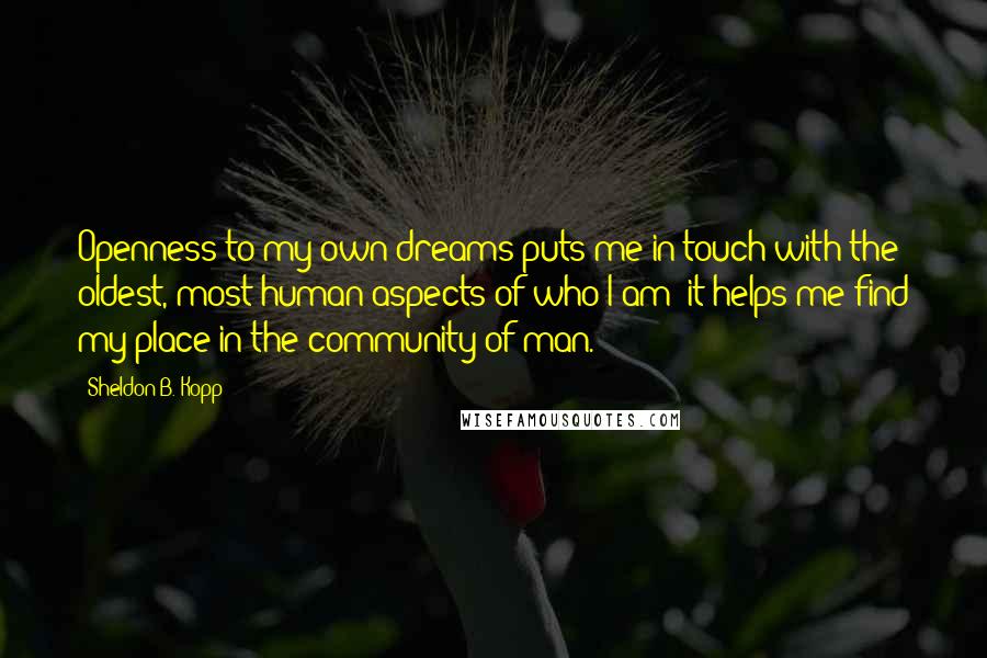 Sheldon B. Kopp Quotes: Openness to my own dreams puts me in touch with the oldest, most human aspects of who I am; it helps me find my place in the community of man.