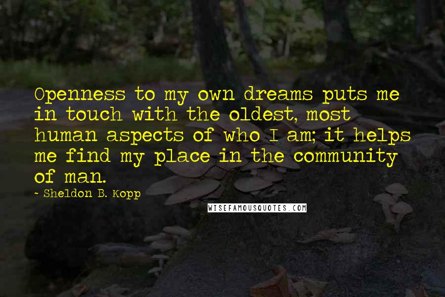 Sheldon B. Kopp Quotes: Openness to my own dreams puts me in touch with the oldest, most human aspects of who I am; it helps me find my place in the community of man.