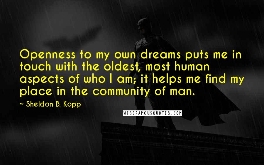 Sheldon B. Kopp Quotes: Openness to my own dreams puts me in touch with the oldest, most human aspects of who I am; it helps me find my place in the community of man.