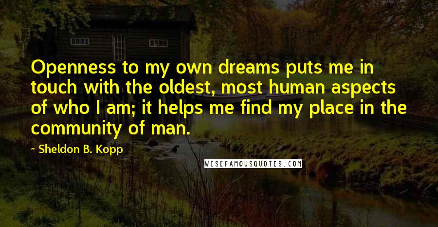 Sheldon B. Kopp Quotes: Openness to my own dreams puts me in touch with the oldest, most human aspects of who I am; it helps me find my place in the community of man.