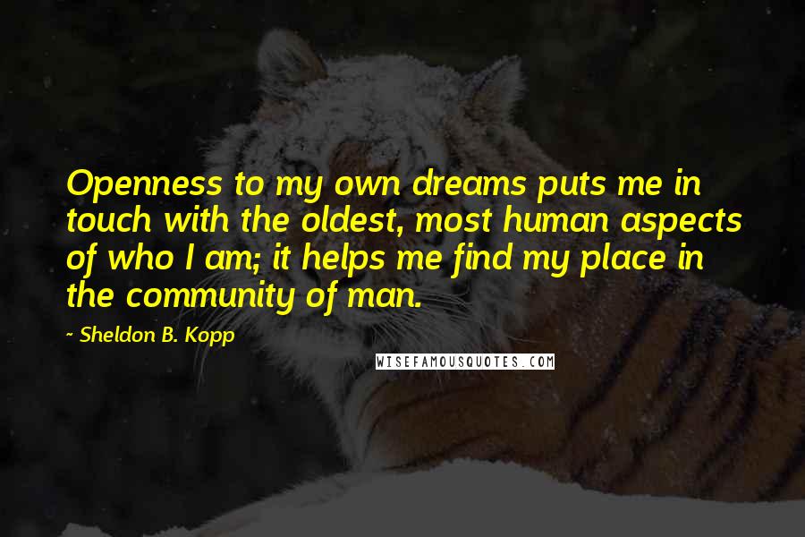 Sheldon B. Kopp Quotes: Openness to my own dreams puts me in touch with the oldest, most human aspects of who I am; it helps me find my place in the community of man.