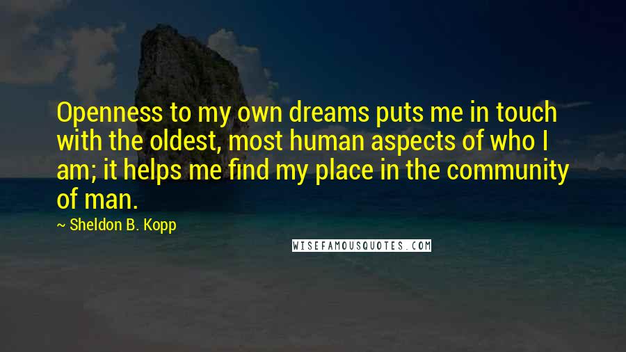 Sheldon B. Kopp Quotes: Openness to my own dreams puts me in touch with the oldest, most human aspects of who I am; it helps me find my place in the community of man.