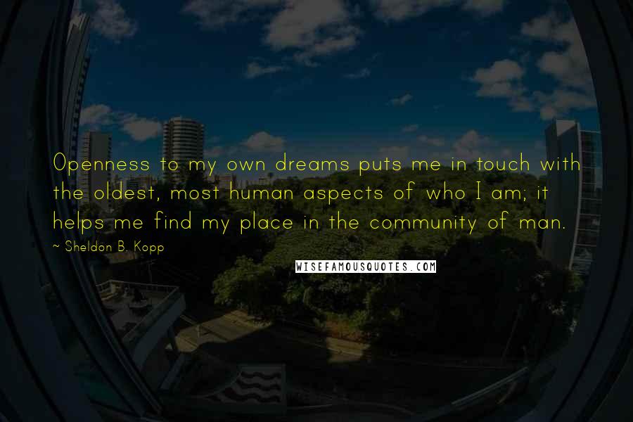 Sheldon B. Kopp Quotes: Openness to my own dreams puts me in touch with the oldest, most human aspects of who I am; it helps me find my place in the community of man.