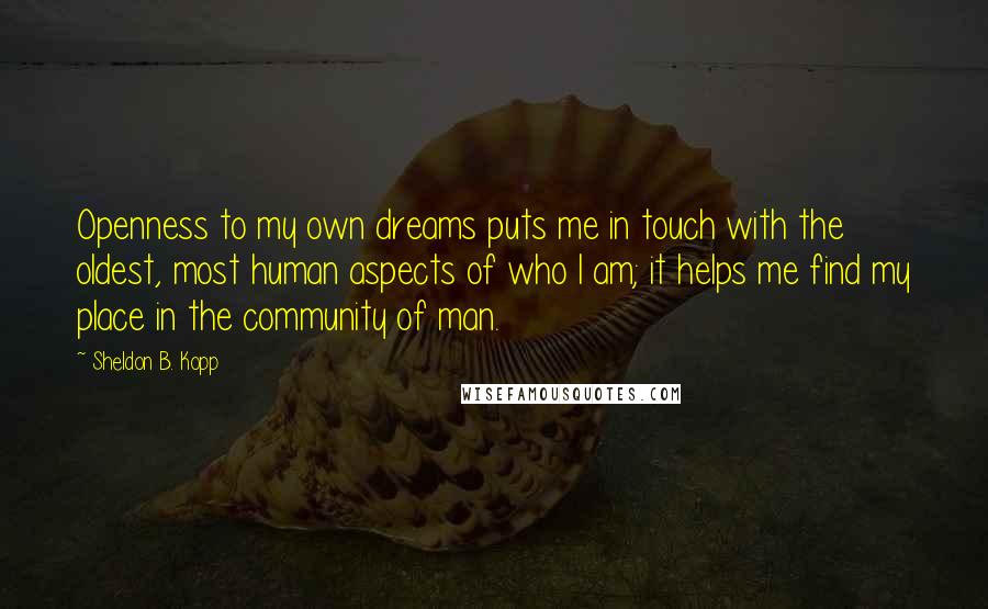 Sheldon B. Kopp Quotes: Openness to my own dreams puts me in touch with the oldest, most human aspects of who I am; it helps me find my place in the community of man.