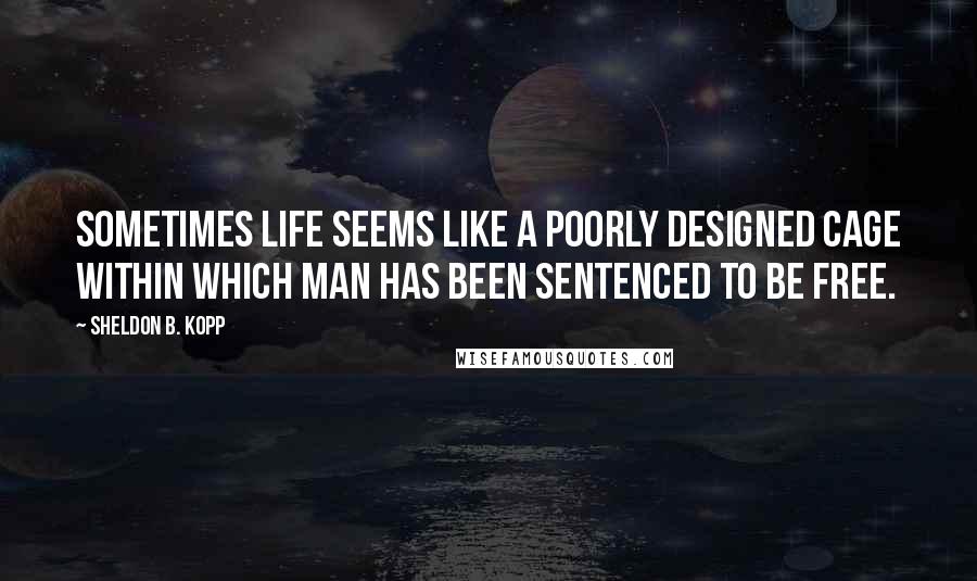 Sheldon B. Kopp Quotes: Sometimes life seems like a poorly designed cage within which man has been sentenced to be free.