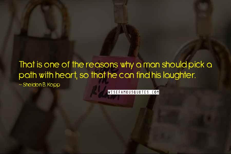 Sheldon B. Kopp Quotes: That is one of the reasons why a man should pick a path with heart, so that he can find his laughter.