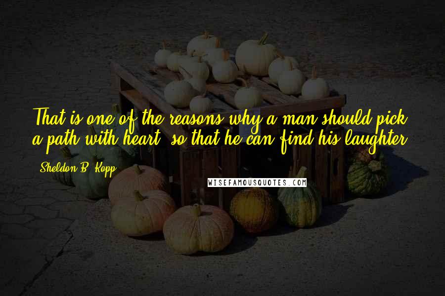 Sheldon B. Kopp Quotes: That is one of the reasons why a man should pick a path with heart, so that he can find his laughter.