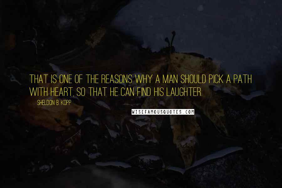 Sheldon B. Kopp Quotes: That is one of the reasons why a man should pick a path with heart, so that he can find his laughter.