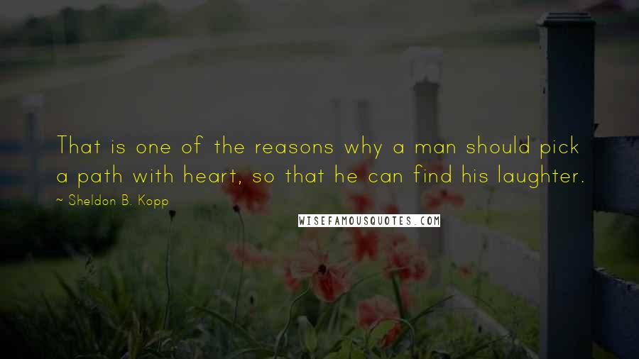 Sheldon B. Kopp Quotes: That is one of the reasons why a man should pick a path with heart, so that he can find his laughter.