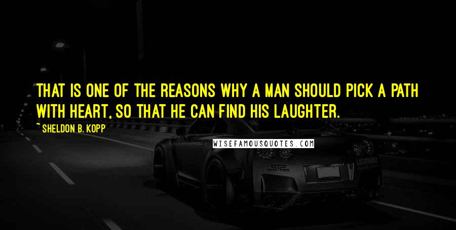 Sheldon B. Kopp Quotes: That is one of the reasons why a man should pick a path with heart, so that he can find his laughter.