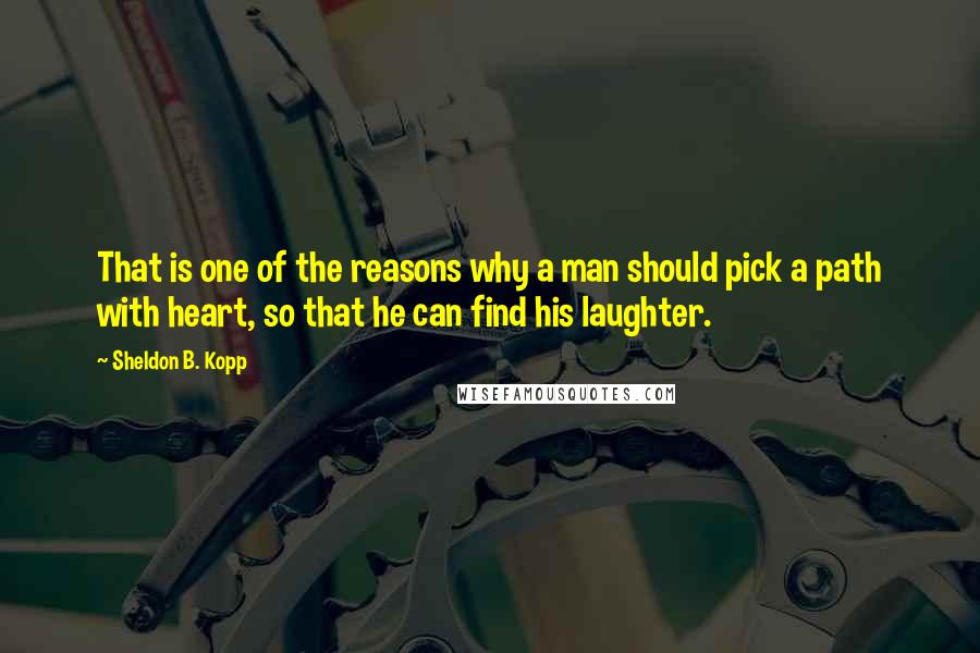 Sheldon B. Kopp Quotes: That is one of the reasons why a man should pick a path with heart, so that he can find his laughter.