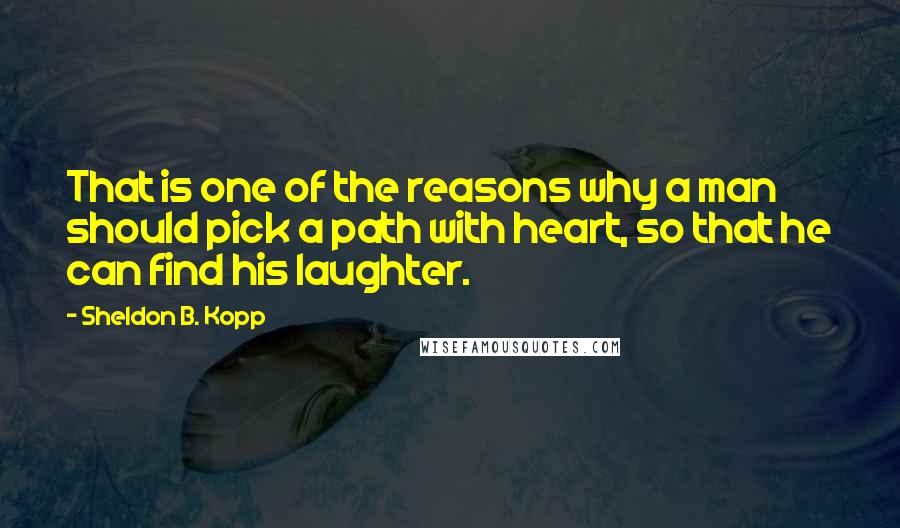 Sheldon B. Kopp Quotes: That is one of the reasons why a man should pick a path with heart, so that he can find his laughter.