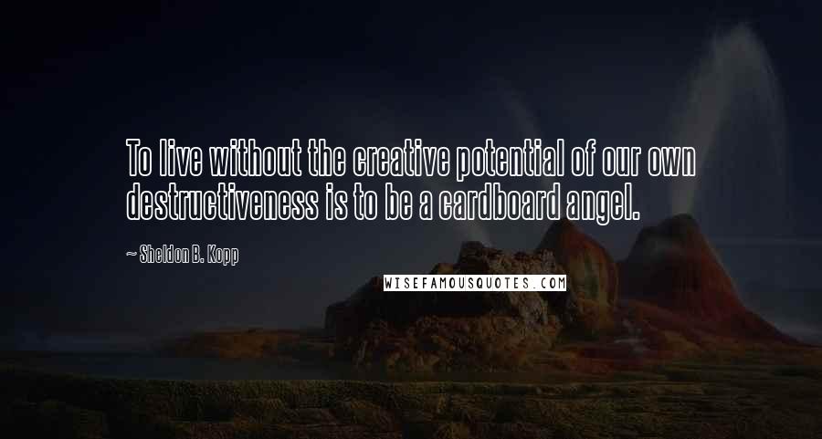 Sheldon B. Kopp Quotes: To live without the creative potential of our own destructiveness is to be a cardboard angel.