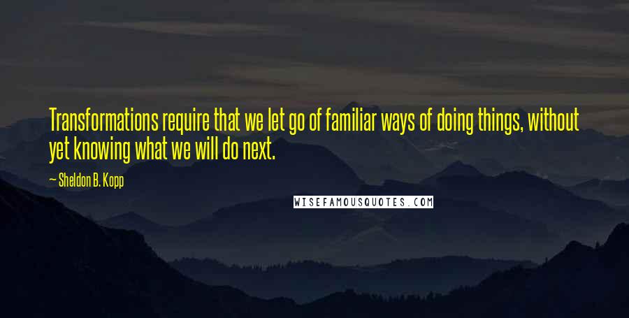 Sheldon B. Kopp Quotes: Transformations require that we let go of familiar ways of doing things, without yet knowing what we will do next.