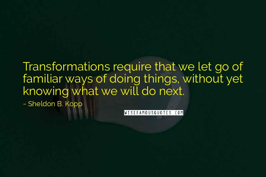 Sheldon B. Kopp Quotes: Transformations require that we let go of familiar ways of doing things, without yet knowing what we will do next.