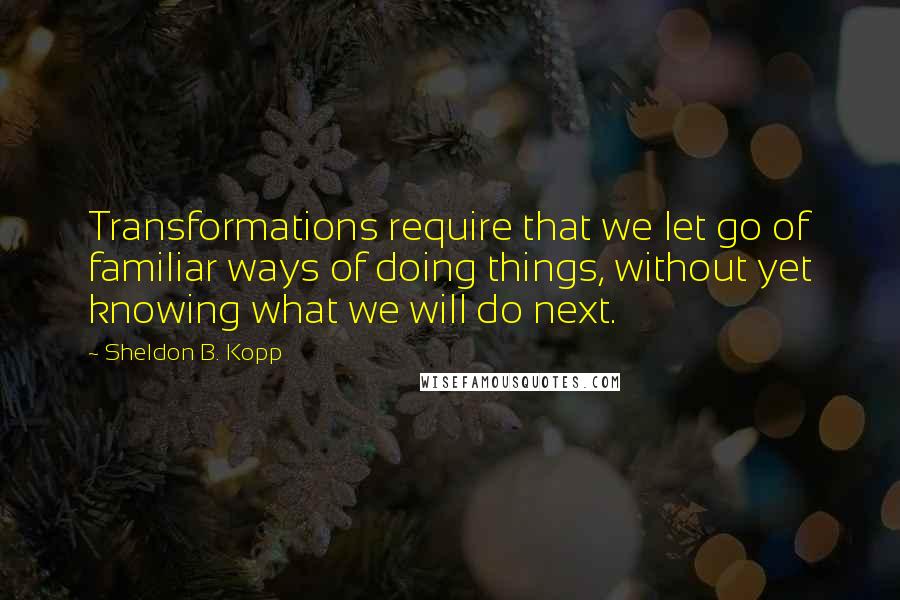 Sheldon B. Kopp Quotes: Transformations require that we let go of familiar ways of doing things, without yet knowing what we will do next.